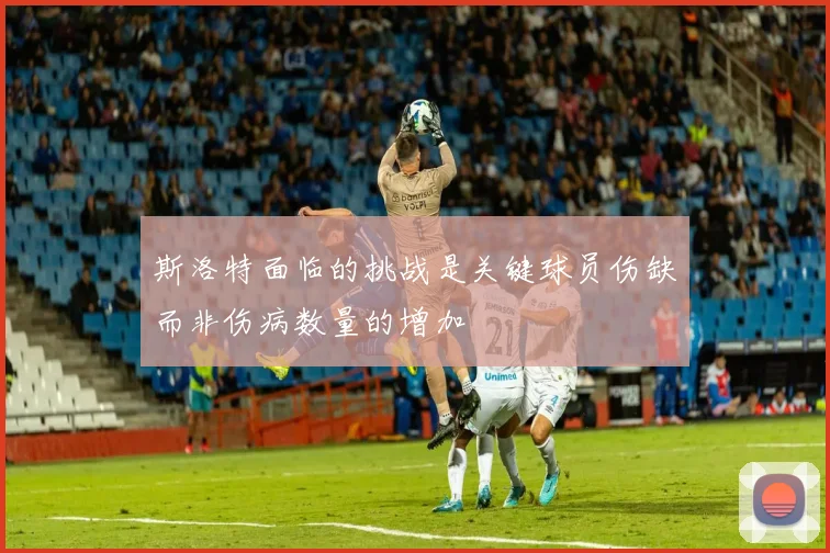 斯洛特面临的挑战是关键球员伤缺而非伤病数量的增加
