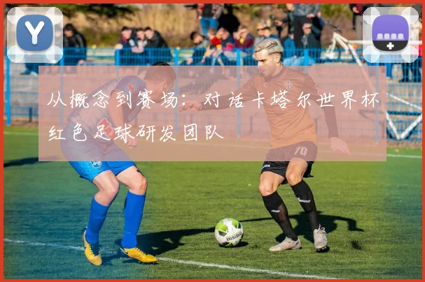 从概念到赛场：对话卡塔尔世界杯红色足球研发团队