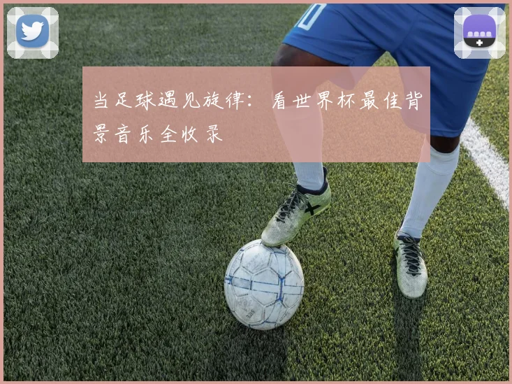 当足球遇见旋律：看世界杯最佳背景音乐全收录