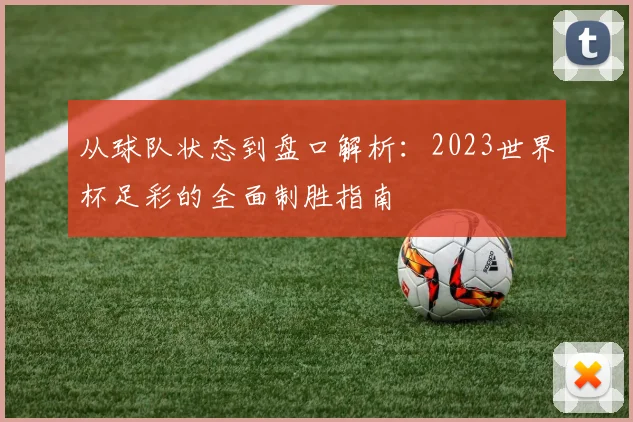 从球队状态到盘口解析：2023世界杯足彩的全面制胜指南