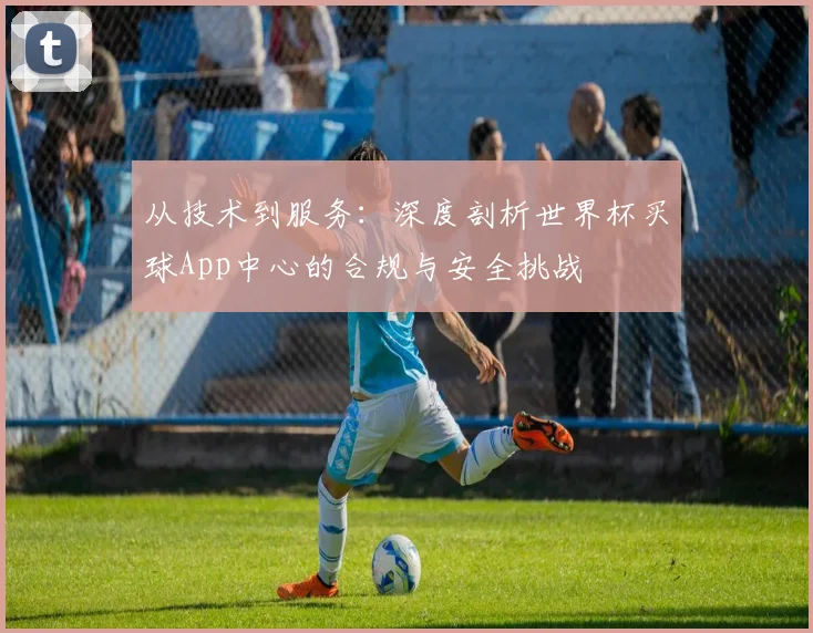 从技术到服务：深度剖析世界杯买球App中心的合规与安全挑战