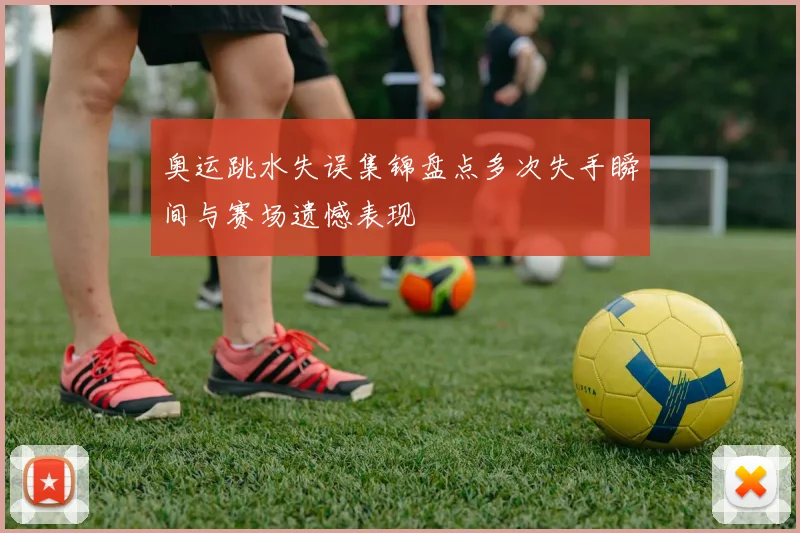 奥运跳水失误集锦盘点多次失手瞬间与赛场遗憾表现