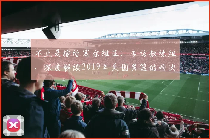 不止是输给塞尔维亚：专访教练组，深度解读2019年美国男篮的两次失利