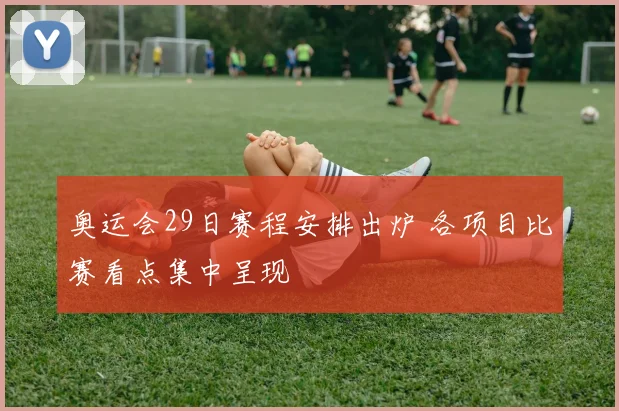 奥运会29日赛程安排出炉 各项目比赛看点集中呈现